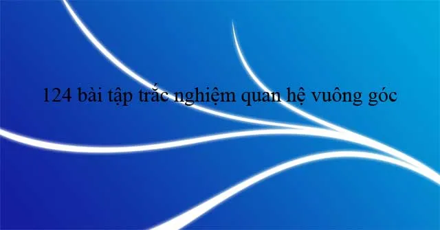 124 bài tập trắc nghiệm quan hệ vuông góc