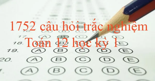 1752 câu hỏi trắc nghiệm Toán 12 học kỳ 1