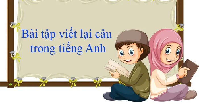 210 câu bài tập tiếng Anh dạng viết lại câu cực hay