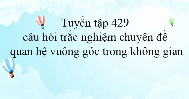 429 câu hỏi trắc nghiệm chuyên đề quan hệ vuông góc trong không gian