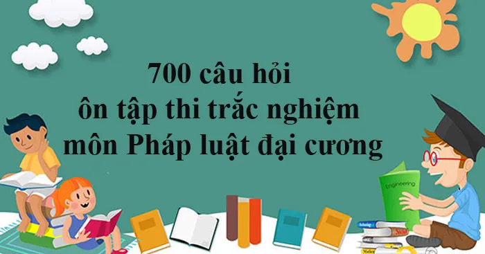 700 câu hỏi ôn tập thi trắc nghiệm môn Pháp luật đại cương