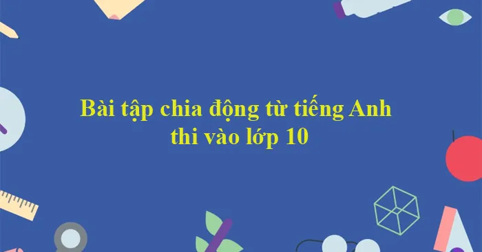 Bài tập chia động từ tiếng Anh thi vào lớp 10