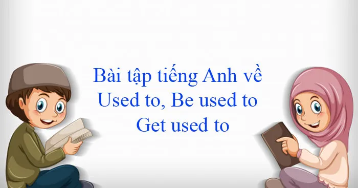 Bài tập tiếng Anh về Used to, Be used to và Get used to