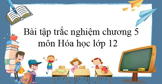 Bài tập trắc nghiệm Chương 5 môn Hóa học lớp 12