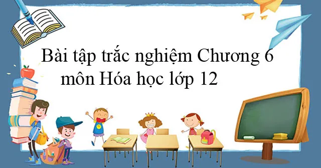 Bài tập trắc nghiệm Chương 6 môn Hóa học lớp 12