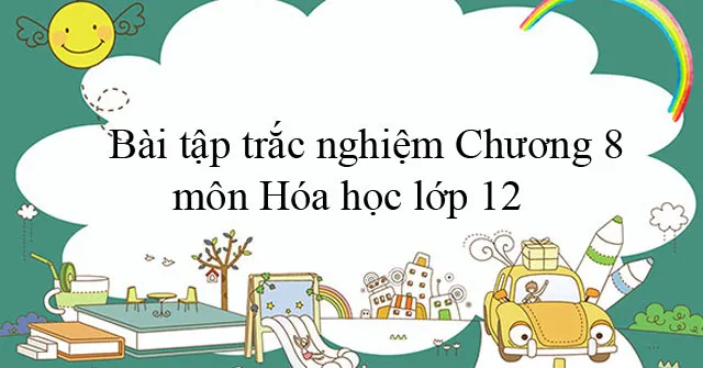 Bài tập trắc nghiệm Chương 8 môn Hóa học lớp 12