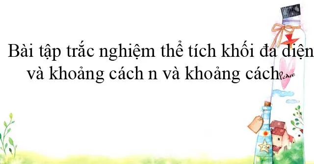 Bài tập trắc nghiệm thể tích khối đa diện và khoảng cách