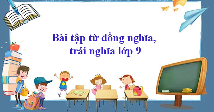 Bài tập từ đồng nghĩa, trái nghĩa tiếng Anh lớp 9