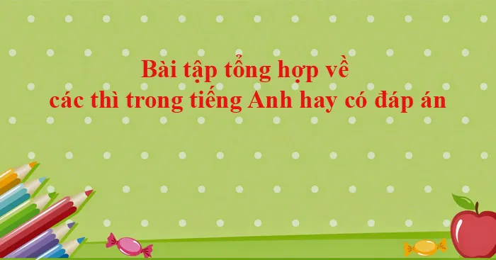 Bài tập về các thì trong Tiếng Anh (Có đáp án)