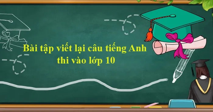 Bài tập viết lại câu tiếng Anh thi vào lớp 10