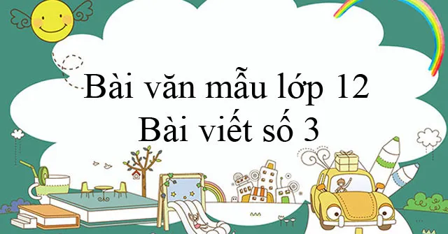 Bài văn mẫu lớp 12: Bài viết số 3 (Đề số 1 đến Đề số 3)