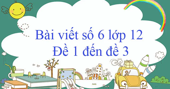 Bài văn mẫu Lớp 12: Bài viết số 6 (Đề 1 đến Đề 3)