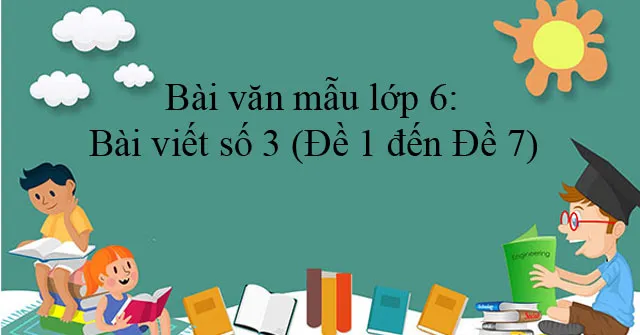 Bài văn mẫu lớp 6: Bài viết số 3 (Đề 1 đến Đề 7)