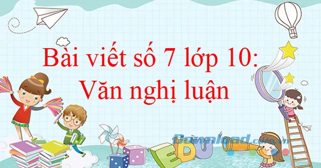 Bài viết số 7 lớp 10: Văn nghị luận (Từ đề 01 đến đề 04)