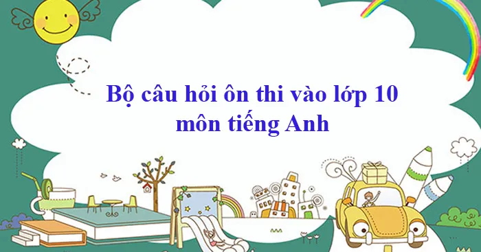 Bộ câu hỏi ôn thi vào lớp 10 môn tiếng Anh hay nhất