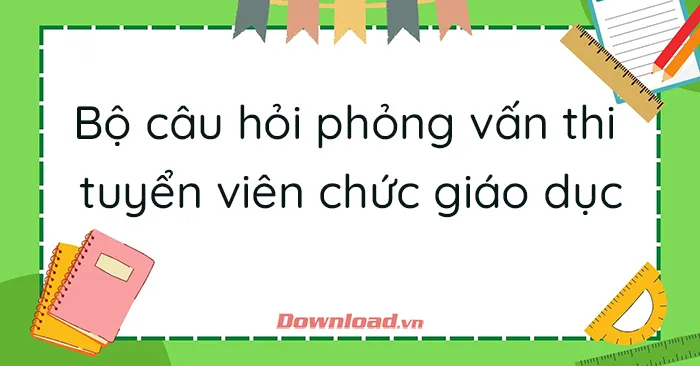 Bộ câu hỏi phỏng vấn thi tuyển viên chức giáo dục