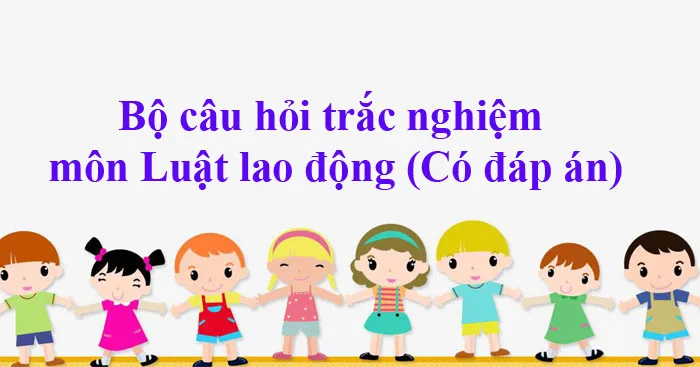 Bộ câu hỏi trắc nghiệm môn Luật lao động (Có đáp án)