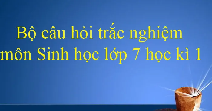 Bộ câu hỏi trắc nghiệm môn Sinh học lớp 7 học kì 1 (Có đáp án)