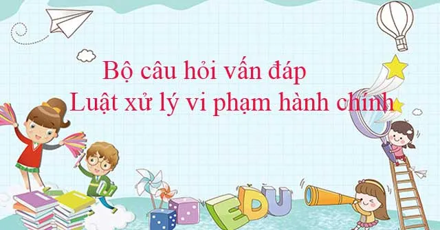 Bộ câu hỏi vấn đáp Luật xử lý vi phạm hành chính