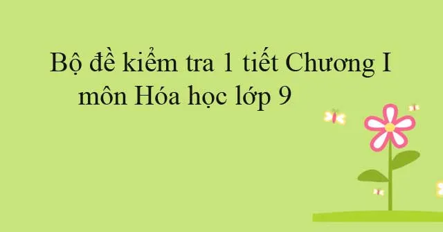 Bộ đề kiểm tra 1 tiết Chương I môn Hóa học lớp 9