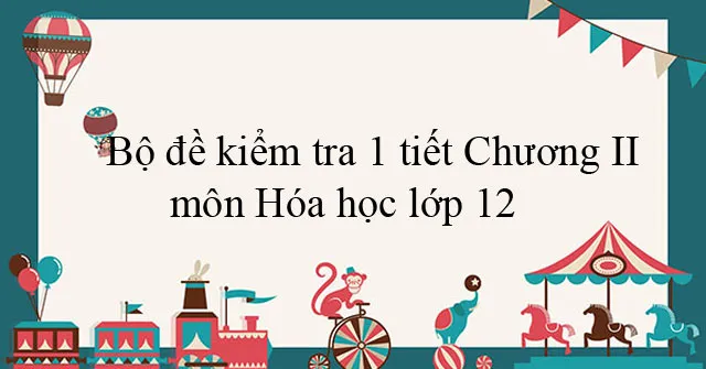 Bộ đề kiểm tra 1 tiết Chương II môn Hóa học lớp 12