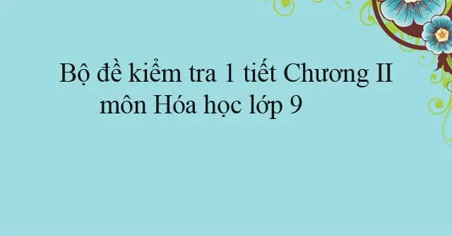 Bộ đề kiểm tra 1 tiết Chương II môn Hóa học lớp 9