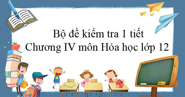 Bộ đề kiểm tra 1 tiết Chương IV môn Hóa học lớp 12