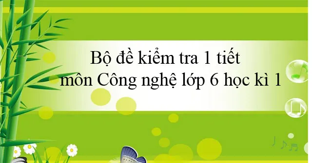 Bộ đề kiểm tra 1 tiết môn Công nghệ lớp 6 học kì 1