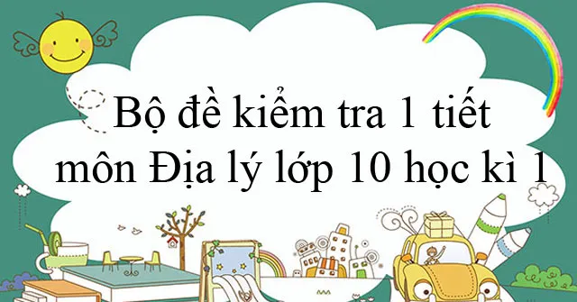 Bộ đề kiểm tra 1 tiết môn Địa lý lớp 10 học kì 1