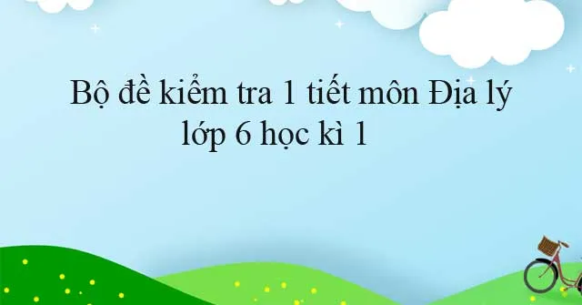 Bộ đề kiểm tra 1 tiết môn Địa lý lớp 6 học kì 1