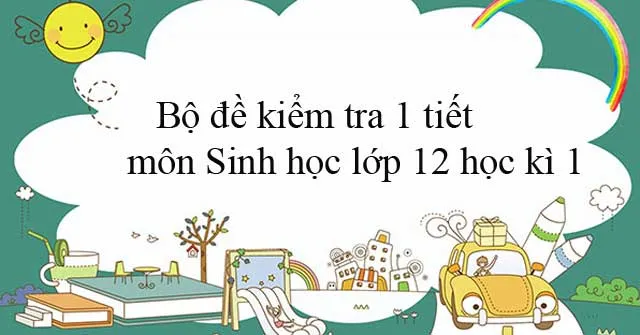 Bộ đề kiểm tra 1 tiết môn Sinh học lớp 12 học kì 1