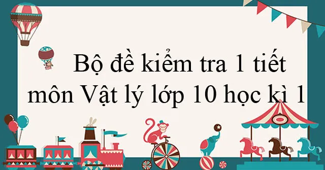 Bộ đề kiểm tra 1 tiết môn Vật lý lớp 10 học kì 1