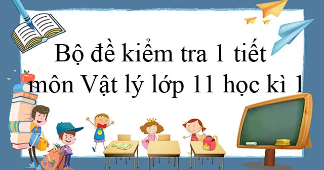 Bộ đề kiểm tra 1 tiết môn Vật lý lớp 11 học kì 1