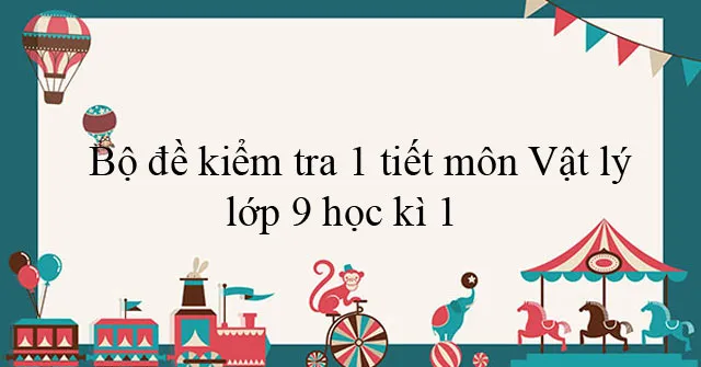 Bộ đề kiểm tra 1 tiết môn Vật lý lớp 9 học kì 1