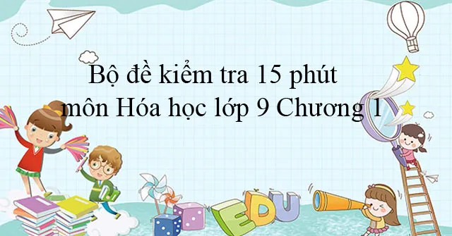 Bộ đề kiểm tra 15 phút môn Hóa học lớp 9 Chương 1