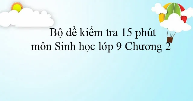 Bộ đề kiểm tra 15 phút môn Sinh học lớp 9 Chương 2