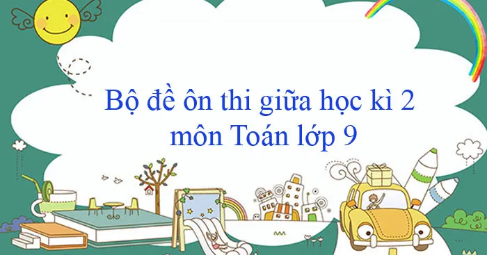 Bộ đề ôn thi giữa học kì 2 môn Toán lớp 9