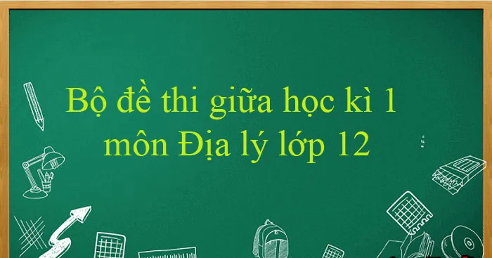 Bộ đề thi giữa học kì 1 môn Địa lý lớp 12 năm 2023 – 2024