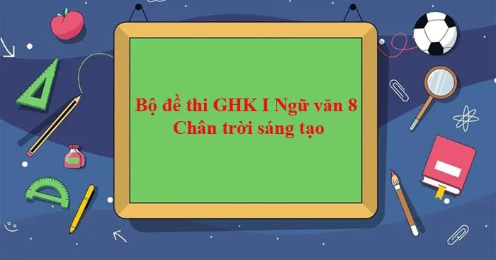 Bộ đề thi giữa học kì 1 môn Ngữ văn 8 năm 2023 – 2024 sách Chân trời sáng tạo