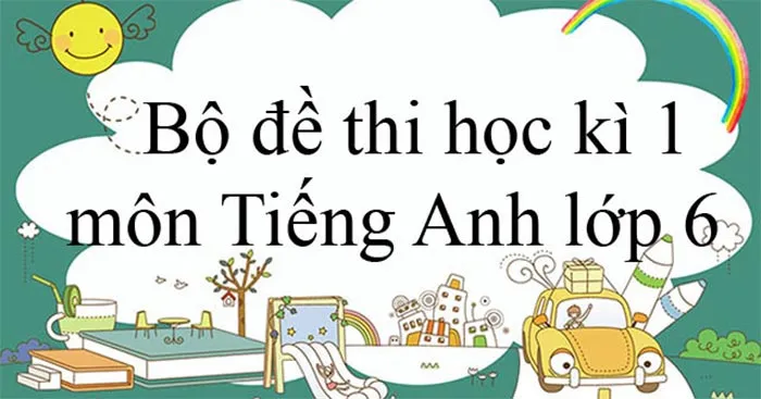 Bộ đề thi học kì 1 môn Tiếng Anh lớp 6 năm 2023 – 2024 (Sách mới)