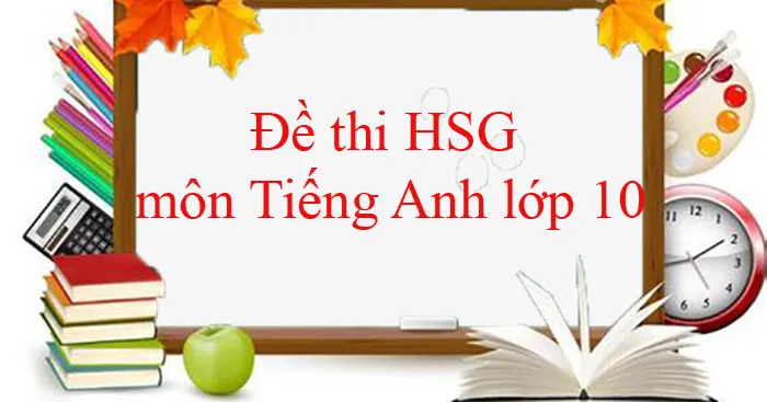 Bộ đề thi học sinh giỏi môn Tiếng Anh lớp 10 (Có đáp án)