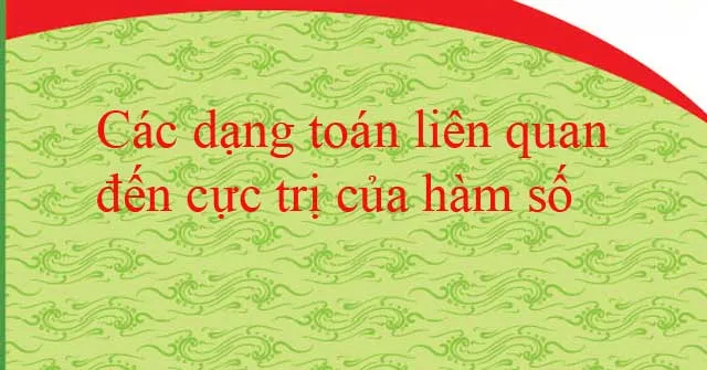 Các dạng toán liên quan đến cực trị của hàm số