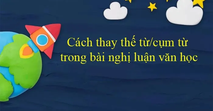 Cách thay thế từ/cụm từ trong bài nghị luận văn học