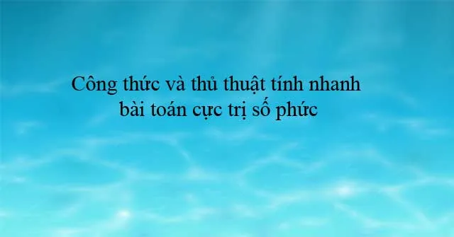 Công thức và thủ thuật tính nhanh bài toán cực trị số phức