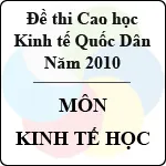 Đề thi cao học trường Đại học Kinh tế Quốc Dân năm 2010 – Môn: Kinh tế học