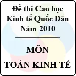 Đề thi cao học trường Đại học Kinh tế Quốc Dân năm 2010 – Môn: Toán kinh tế