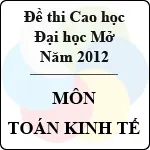 Đề thi cao học trường Đại học Mở năm 2012 – Môn: Toán kinh tế