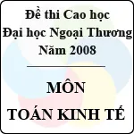 Đề thi cao học trường Đại học Ngoại Thương năm 2008 – Môn: Toán kinh tế