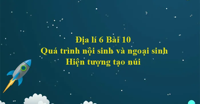 Địa lí 6 Bài 10: Quá trình nội sinh và ngoại sinh. Hiện tượng tạo núi