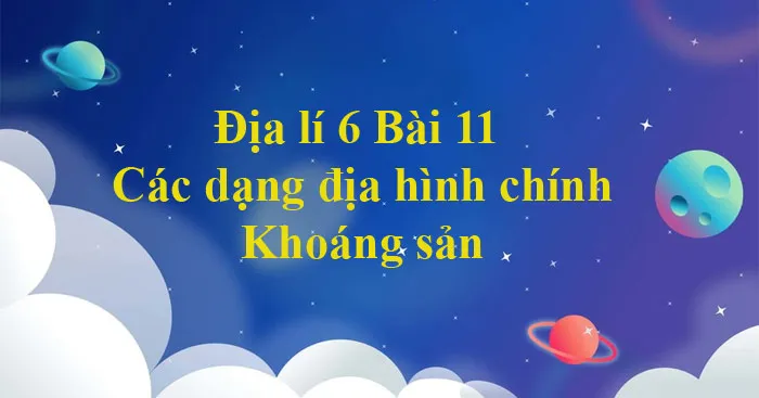 Địa lí 6 Bài 11: Các dạng địa hình chính. Khoáng sản